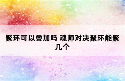 聚环可以叠加吗 魂师对决聚环能聚几个